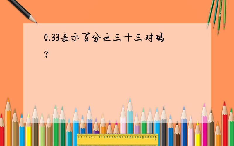 0．33表示百分之三十三对吗?