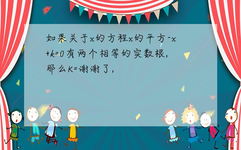 如果关于x的方程x的平方-x+k=0有两个相等的实数根,那么K=谢谢了,