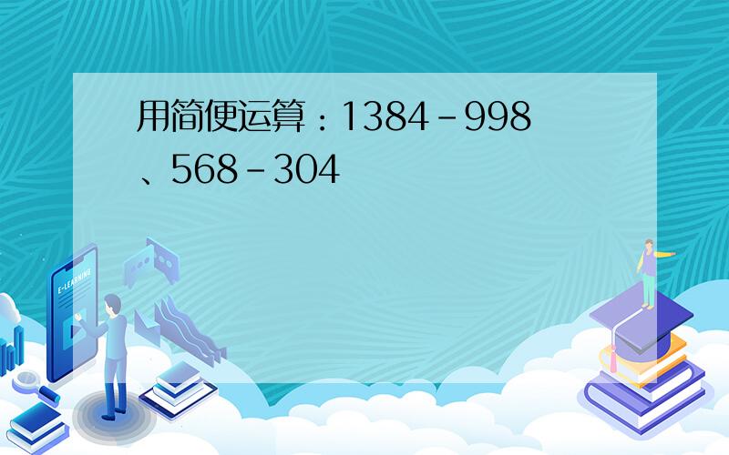 用简便运算：1384-998、568-304