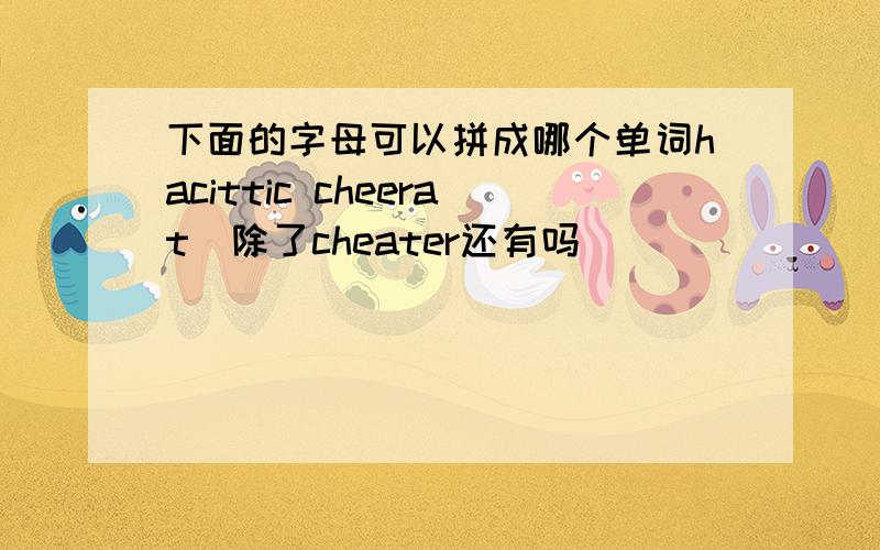 下面的字母可以拼成哪个单词hacittic cheerat（除了cheater还有吗）