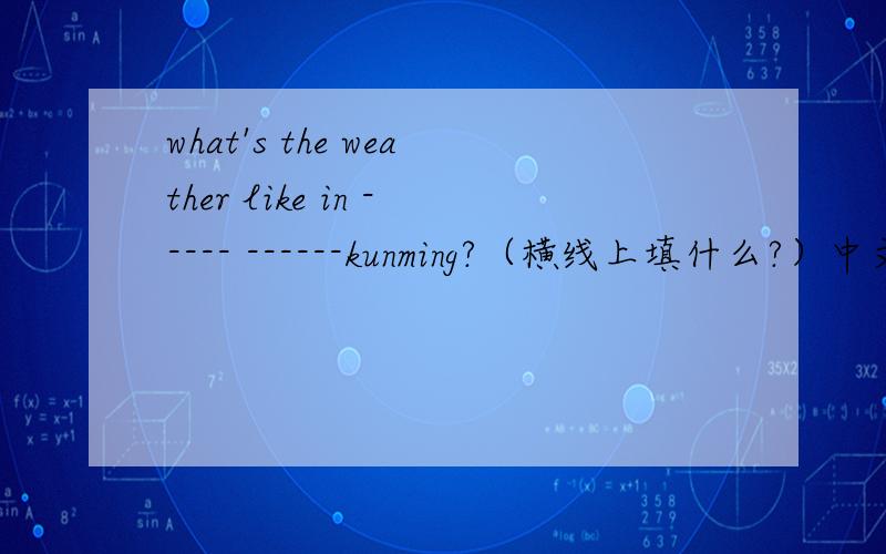 what's the weather like in ----- ------kunming?（横线上填什么?）中文：昆明夏天的天气怎么样？