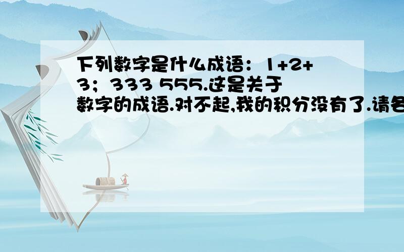 下列数字是什么成语：1+2+3；333 555.这是关于数字的成语.对不起,我的积分没有了.请各位过路大哥帮忙呀.