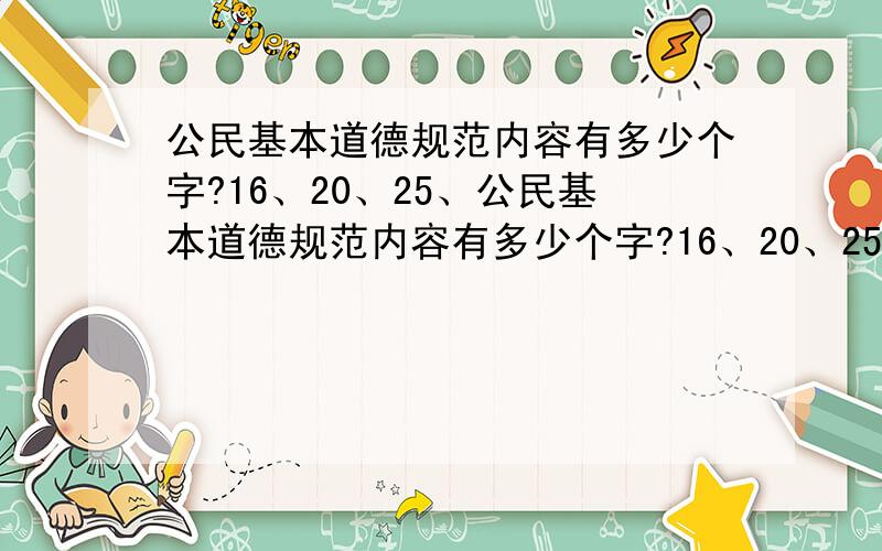 公民基本道德规范内容有多少个字?16、20、25、公民基本道德规范内容有多少个字?16、20、25、30