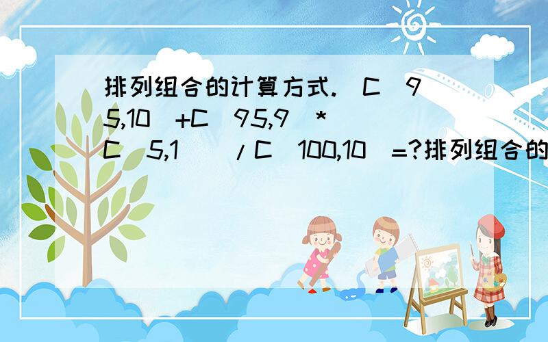 排列组合的计算方式.[C（95,10）+C（95,9）*C（5,1）]/C（100,10）=?排列组合的计算方式.[C（95,10）+C（95,9）*C（5,1）]/C（100,10）=?难道要打开一长串然后化简?有没有快速的方式么?