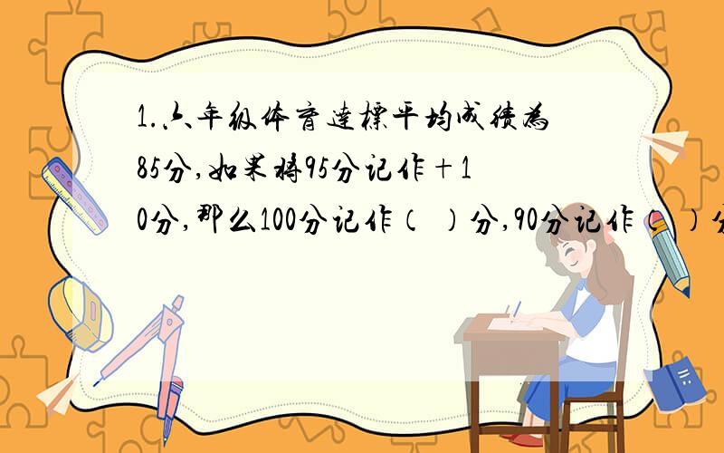 1.六年级体育达标平均成绩为85分,如果将95分记作+10分,那么100分记作（ ）分,90分记作（ ）分,85分记作（　）分,李欢的成绩记作－5分,她的实际得分是（ ）分.2.(a^n)*(b^n)=(a*b)^n 有这个公式吗?3.