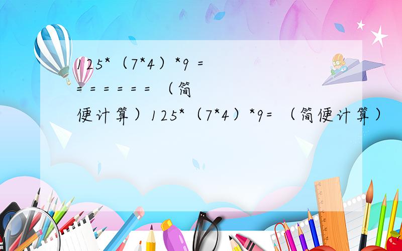 125*（7*4）*9 = = = = = = = （简便计算）125*（7*4）*9= （简便计算）