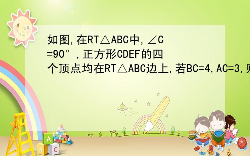 如图,在RT△ABC中,∠C=90°,正方形CDEF的四个顶点均在RT△ABC边上,若BC=4,AC=3,则正方形的边长____