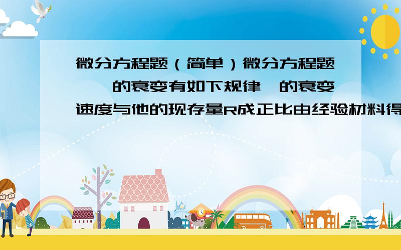 微分方程题（简单）微分方程题,镭的衰变有如下规律镭的衰变速度与他的现存量R成正比由经验材料得知,镭经过1600年后,只余原始量RM的一半,试求镭的量R与时间T的关系（T一年为单位