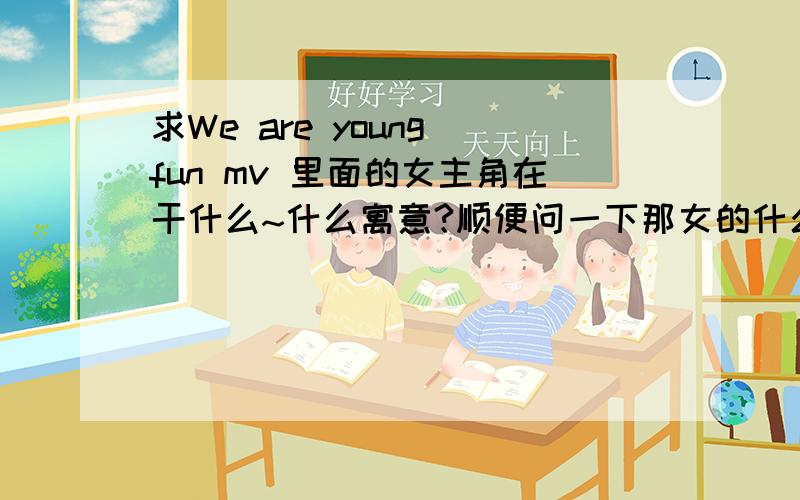 求We are young fun mv 里面的女主角在干什么~什么寓意?顺便问一下那女的什么名字we are young--fun