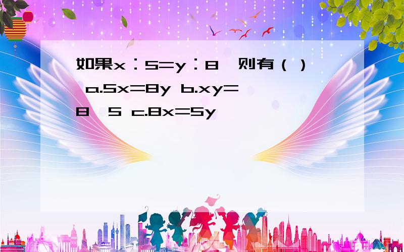 如果x：5=y：8,则有（） a.5x=8y b.xy=8*5 c.8x=5y