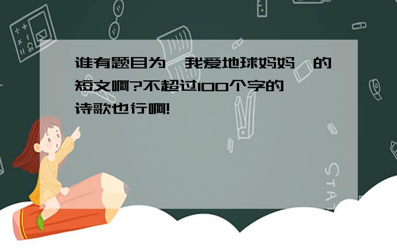 谁有题目为《我爱地球妈妈》的短文啊?不超过100个字的,诗歌也行啊!