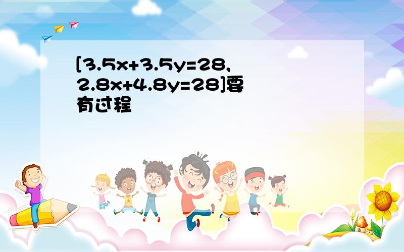 [3.5x+3.5y=28,2.8x+4.8y=28]要有过程