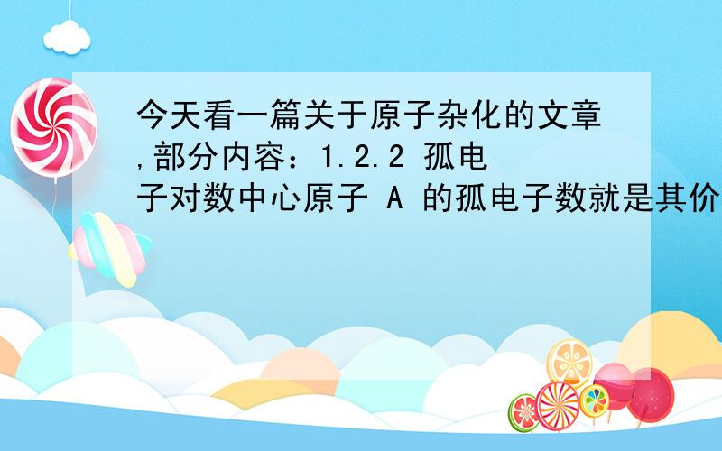 今天看一篇关于原子杂化的文章,部分内容：1.2.2 孤电子对数中心原子 A 的孤电子数就是其价电子数与成键电子数(包括形成σ键、π键及大π键所提供的电子数)之差.在一般情况下,由于 A 原子