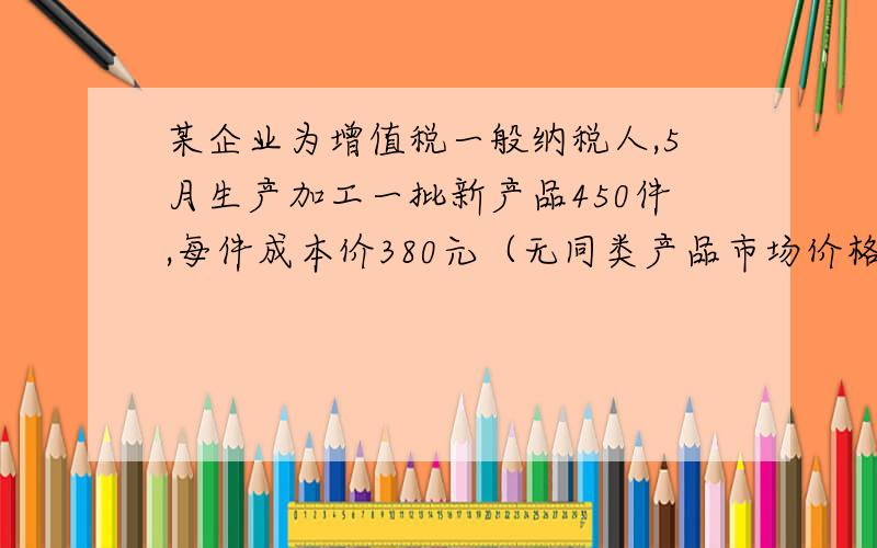 某企业为增值税一般纳税人,5月生产加工一批新产品450件,每件成本价380元（无同类产品市场价格）,全部售给本企业职工,取得不含税销售额171 000元.『正确答案』销项税额＝450×380×（1＋10%）