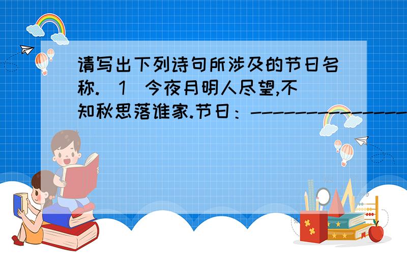 请写出下列诗句所涉及的节日名称.（1）今夜月明人尽望,不知秋思落谁家.节日：-------------------------（2）遥知兄弟登高处,遍插茱萸少一人.节日：-------------------------