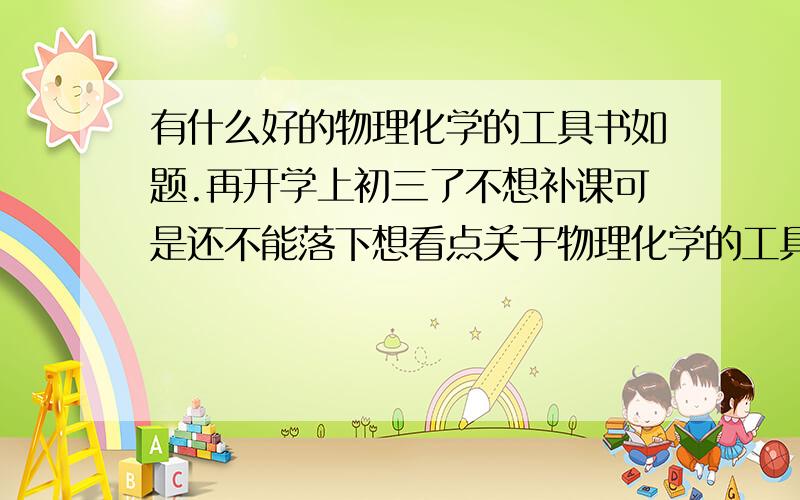 有什么好的物理化学的工具书如题.再开学上初三了不想补课可是还不能落下想看点关于物理化学的工具书练习册之类的急求!没多长时间了