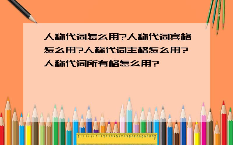 人称代词怎么用?人称代词宾格怎么用?人称代词主格怎么用?人称代词所有格怎么用?