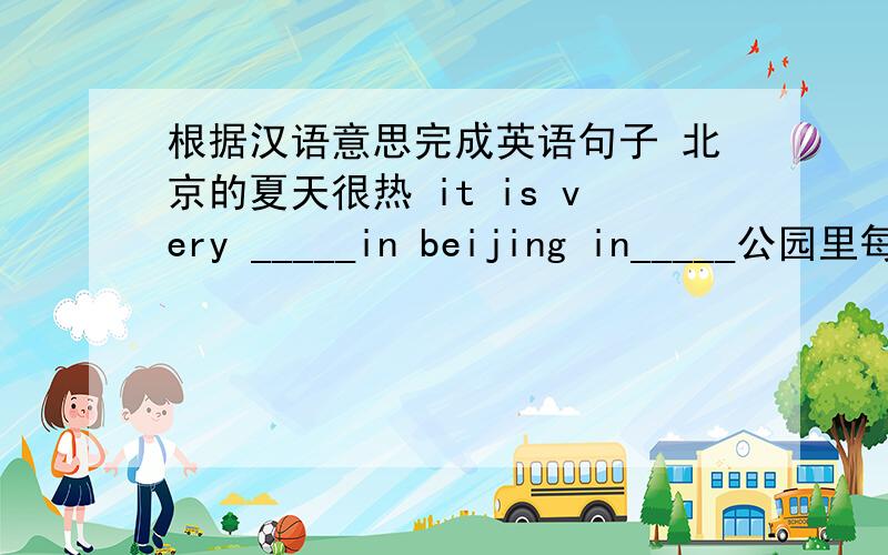 根据汉语意思完成英语句子 北京的夏天很热 it is very _____in beijing in_____公园里每个人都玩得高兴.look!_____ ______ having a good time in the park另外惊讶的是,雨下得这么大,他按时到了to my ______,he arrive