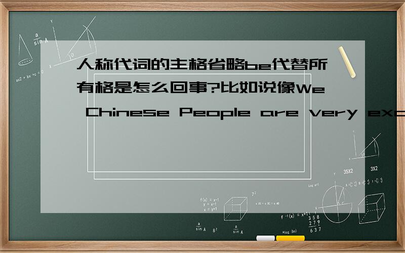 人称代词的主格省略be代替所有格是怎么回事?比如说像We Chinese People are very exciting about the 2008 Olympic 等等...