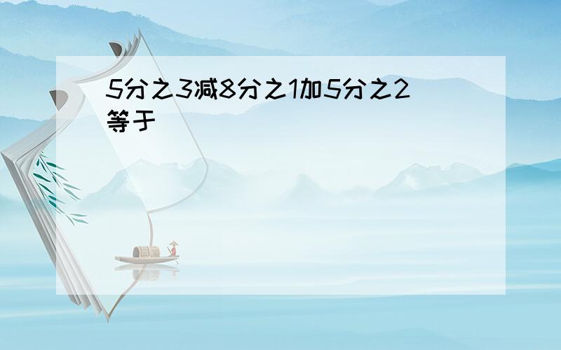 5分之3减8分之1加5分之2等于