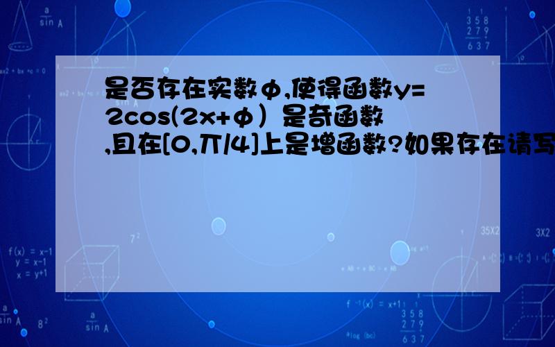 是否存在实数φ,使得函数y=2cos(2x+φ）是奇函数,且在[0,丌/4]上是增函数?如果存在请写出任意两个φ值求具体过程写的明白点谢谢!那些粘贴复制的就不要了.