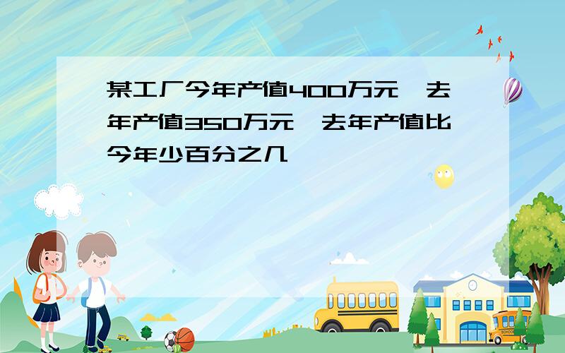 某工厂今年产值400万元,去年产值350万元,去年产值比今年少百分之几