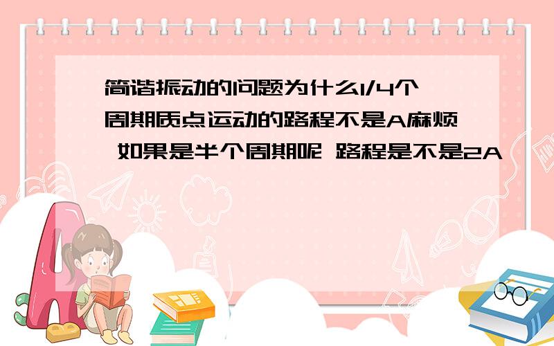 简谐振动的问题为什么1/4个周期质点运动的路程不是A麻烦 如果是半个周期呢 路程是不是2A