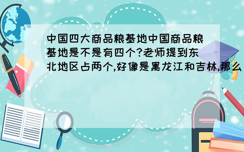 中国四大商品粮基地中国商品粮基地是不是有四个?老师提到东北地区占两个,好像是黑龙江和吉林,那么另外两个是哪里?