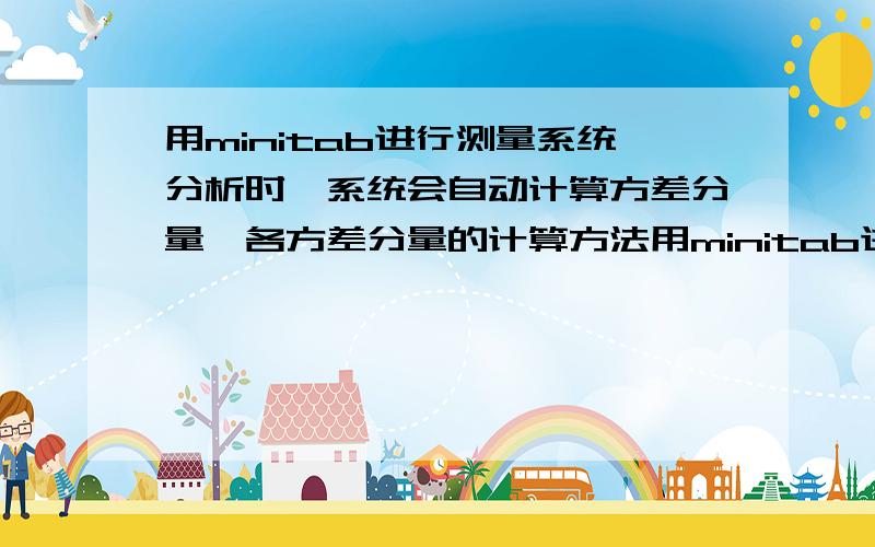 用minitab进行测量系统分析时,系统会自动计算方差分量,各方差分量的计算方法用minitab进行测量系统分析时,系统会自动计算方差分量,重复性、操作员、操作员*部件、部件间这几个方差分量是