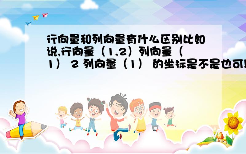 行向量和列向量有什么区别比如说,行向量（1,2）列向量（1） 2 列向量（1） 的坐标是不是也可以写成（1,2）?还有 ,行向量2个数之间要写逗号吗22