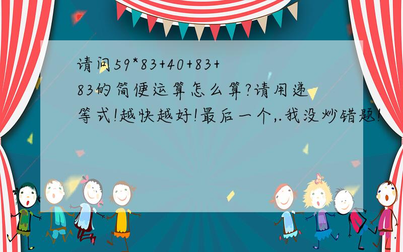 请问59*83+40+83+83的简便运算怎么算?请用递等式!越快越好!最后一个,.我没炒错题!