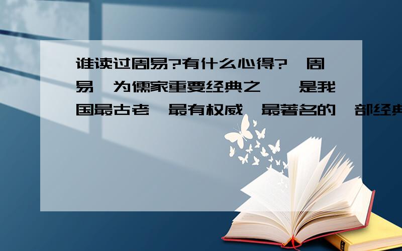 谁读过周易?有什么心得?《周易》为儒家重要经典之一,是我国最古老、最有权威、最著名的一部经典,是中国传统文化的源头,是中华民族聪明智慧的结晶.被尊为“群经之首,诸子百家之源”,