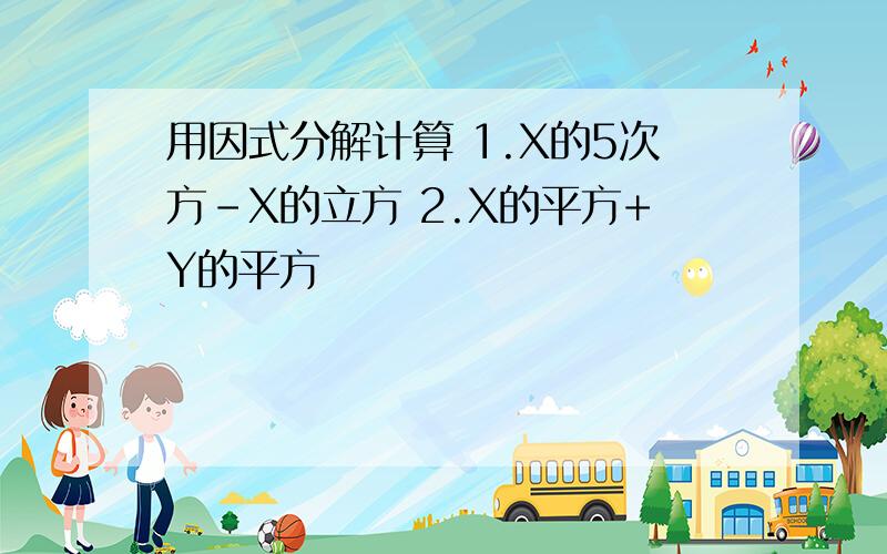 用因式分解计算 1.X的5次方-X的立方 2.X的平方+Y的平方