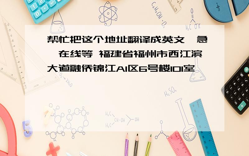 帮忙把这个地址翻译成英文,急,在线等 福建省福州市西江滨大道融侨锦江A1区6号楼101室