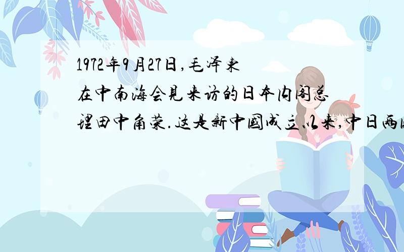 1972年9月27日,毛泽东在中南海会见来访的日本内阁总理田中角荣.这是新中国成立以来,中日两国领导人的第一次会晤. 试回答：以上材料反应的历史事件,是在怎样的历史背景下出现的?