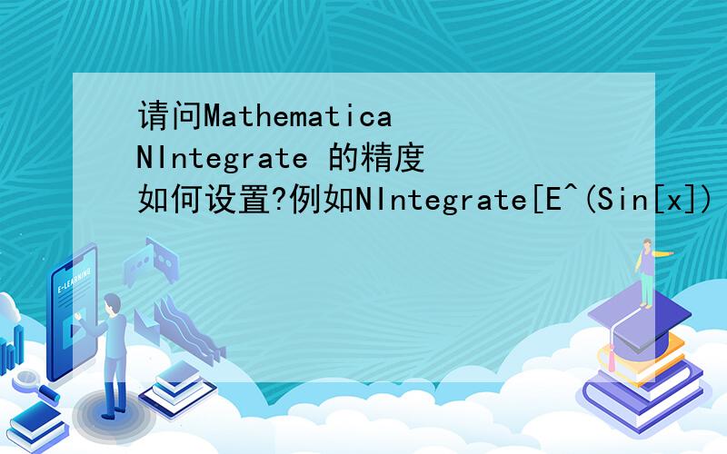 请问Mathematica NIntegrate 的精度如何设置?例如NIntegrate[E^(Sin[x]) Log[x],{x,0.577,2.718}],希望相对误差在百分之二以内,或绝对误差在0.0001以内该怎样写?to 牅人:讲个笑话也算有所贡献嘛．