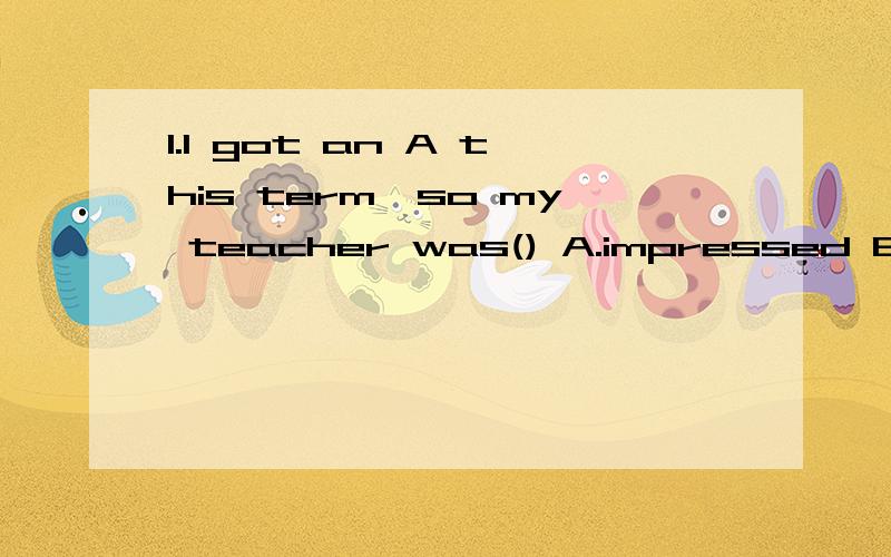 1.I got an A this term,so my teacher was() A.impressed B.impressing C.imoress2.Lucy thinks that () English movies isn't a good wayA.watch B.watched C.watching3.When we practice English speaking,we often end up () in Chinese.A.speak B.spoken C.speakin