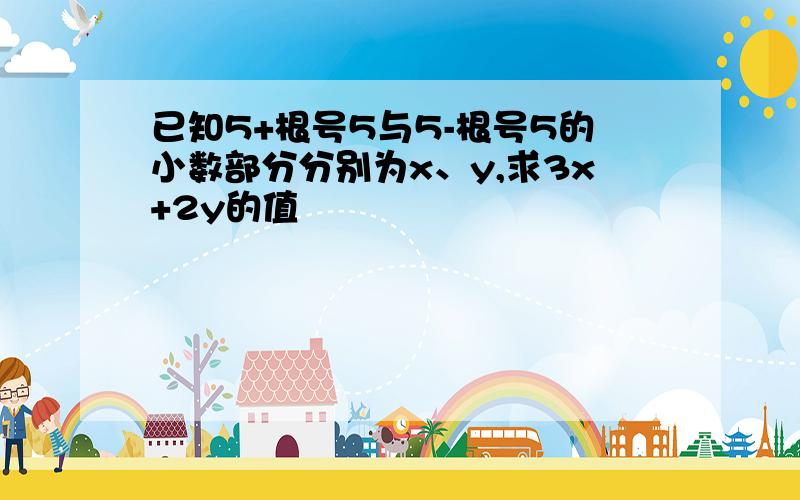 已知5+根号5与5-根号5的小数部分分别为x、y,求3x+2y的值