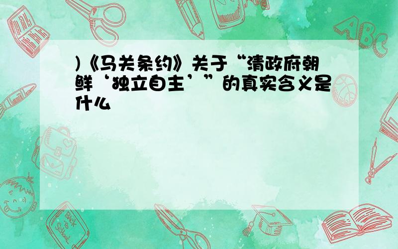 )《马关条约》关于“清政府朝鲜‘独立自主’”的真实含义是什么