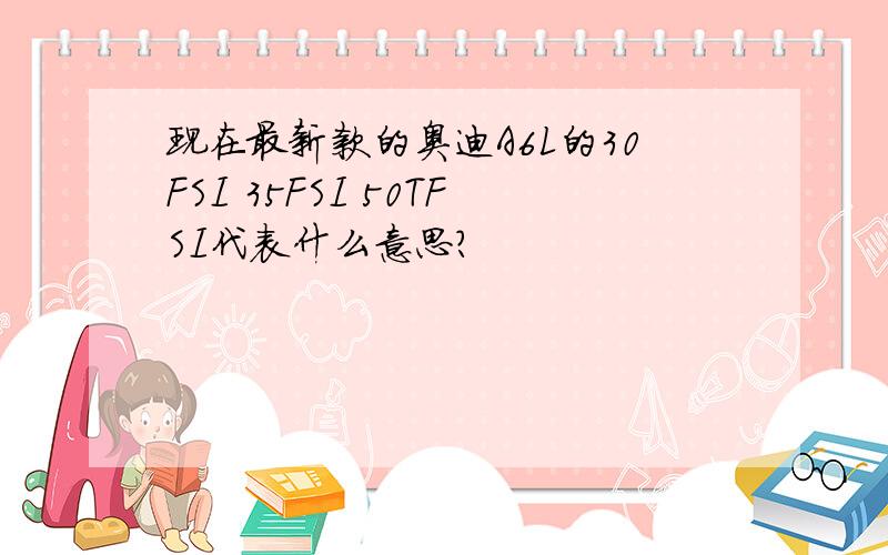 现在最新款的奥迪A6L的30FSI 35FSI 50TFSI代表什么意思?