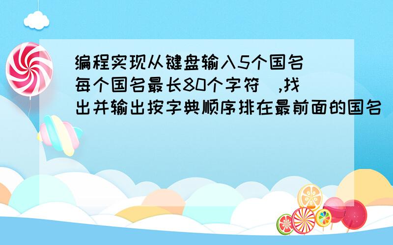 编程实现从键盘输入5个国名（每个国名最长80个字符）,找出并输出按字典顺序排在最前面的国名 求改错c++#include #include using namespace std;int main(){char string[80];char str[5][80];int i;cout