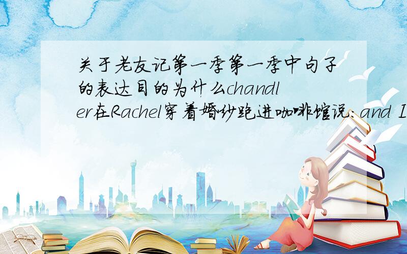 关于老友记第一季第一季中句子的表达目的为什么chandler在Rachel穿着婚纱跑进咖啡馆说：and I just want a million dollars,并且将手指向Rachel.他说这句话的目的是什么呀?