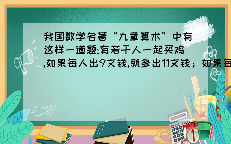 我国数学名著“九章算术”中有这样一道题:有若干人一起买鸡,如果每人出9文钱,就多出11文钱；如果每人出6文钱,还缺16文钱.买鸡的人数是多少,鸡的价钱各多少,