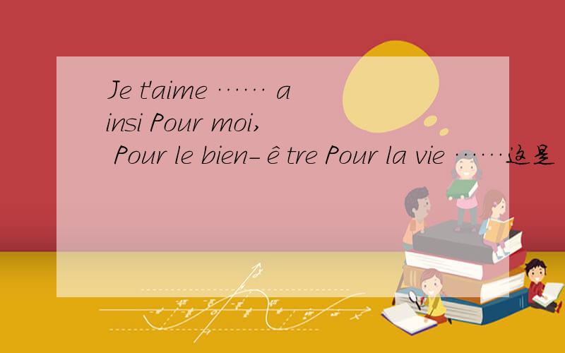 Je t'aime …… ainsi Pour moi, Pour le bien-être Pour la vie ……这是 我女朋友 新更新的签名这句话是 什么意思啊...麻烦了  各位~