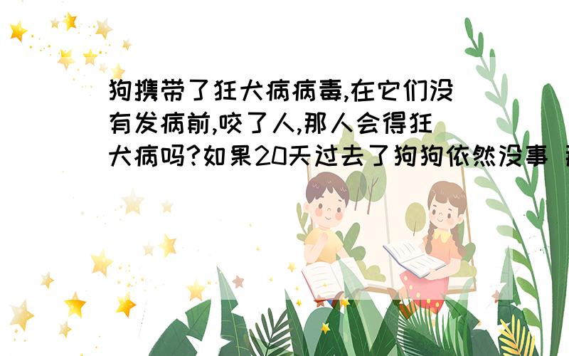 狗携带了狂犬病病毒,在它们没有发病前,咬了人,那人会得狂犬病吗?如果20天过去了狗狗依然没事 那会不会的狂犬病,那如果是一只健康的狗呢