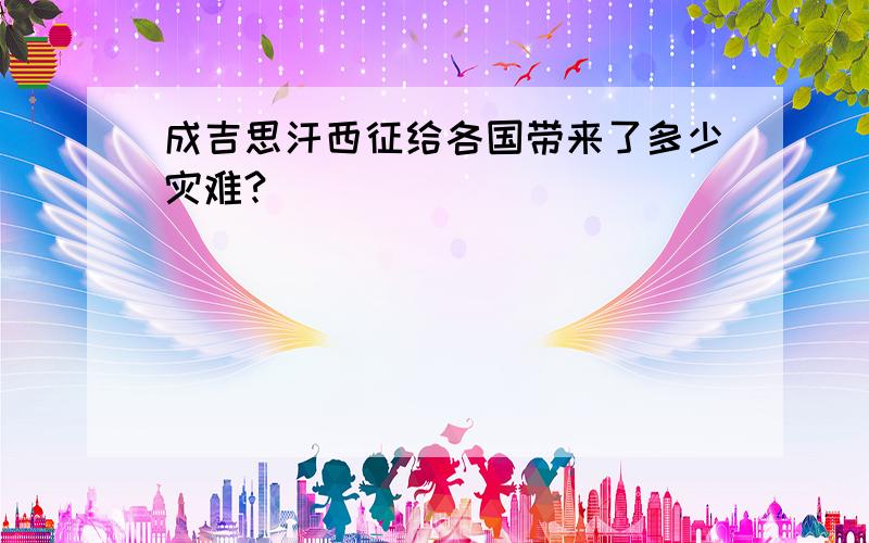 成吉思汗西征给各国带来了多少灾难?