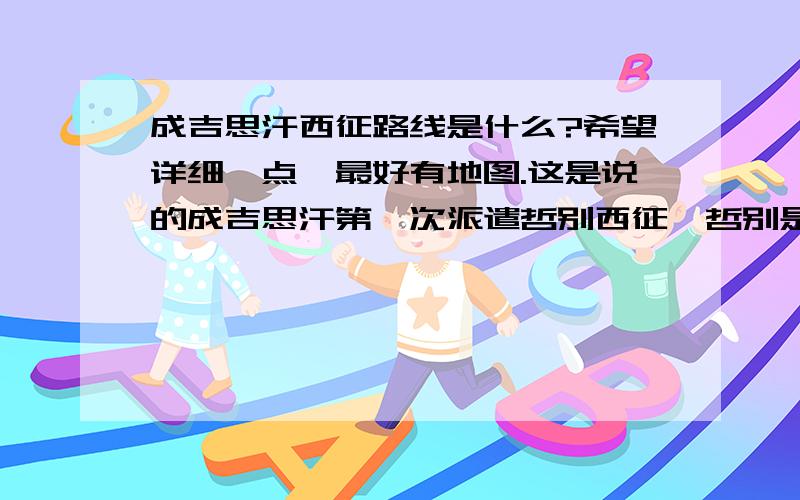 成吉思汗西征路线是什么?希望详细一点,最好有地图.这是说的成吉思汗第一次派遣哲别西征,哲别是死在了回来的路上吧.