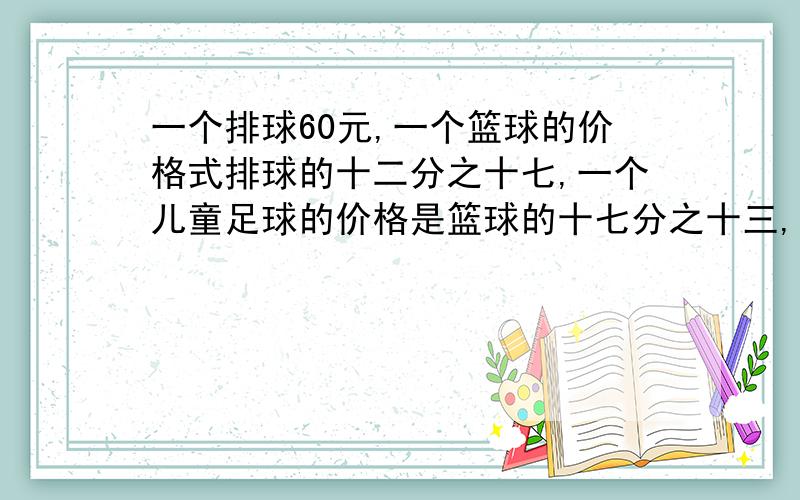 一个排球60元,一个篮球的价格式排球的十二分之十七,一个儿童足球的价格是篮球的十七分之十三,一个篮球一个篮球机缘,一个足球几元?还有一道题；六年级三个班的学生帮助图书室修补书,