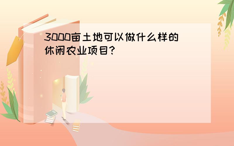 3000亩土地可以做什么样的休闲农业项目?