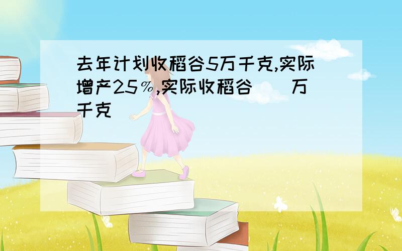 去年计划收稻谷5万千克,实际增产25﹪,实际收稻谷（）万千克